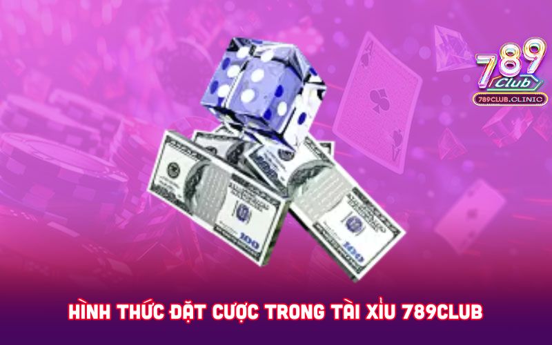 HINH-THUC-DAT-CUOC-TRONG-TAI-XIU-789CLUB